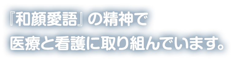 『和顔愛語』の精神で医療と看護に取り組んでいます。